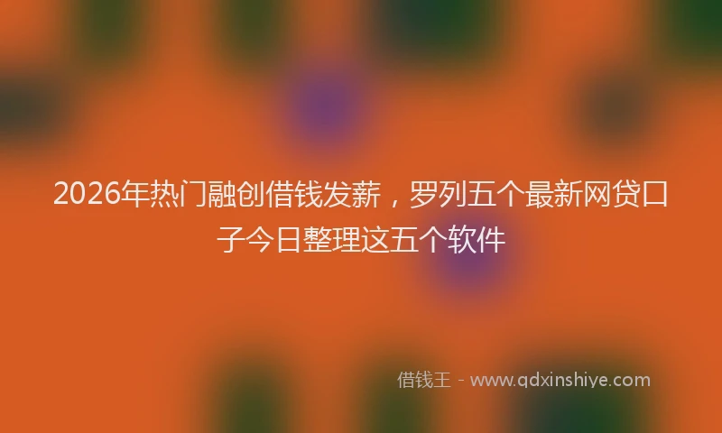 2026年热门融创借钱发薪，罗列五个最新网贷口子今日整理这五个软件