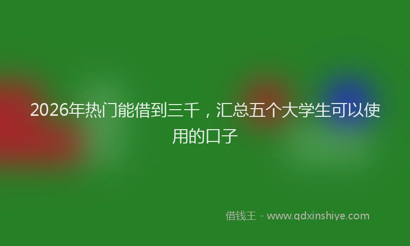 2026年热门能借到三千，汇总五个大学生可以使用的口子