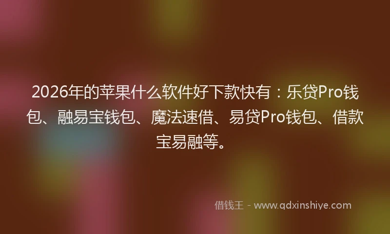 2026年的苹果什么软件好下款快有：乐贷Pro钱包、融易宝钱包、魔法速借、易贷Pro钱包、借款宝易融等。