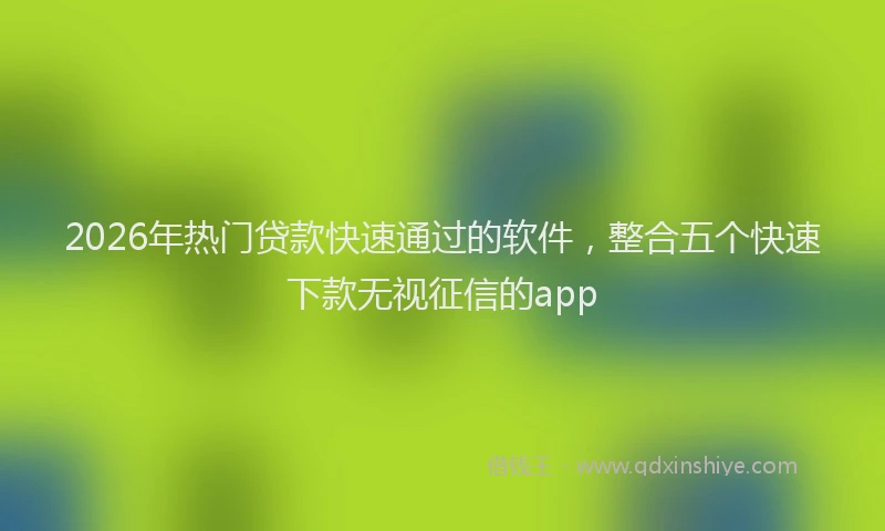 2026年热门贷款快速通过的软件，整合五个快速下款无视征信的app