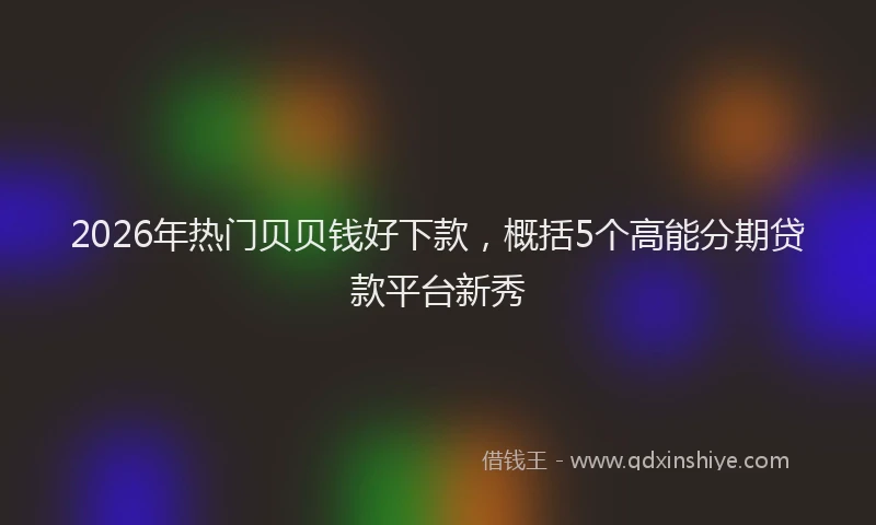 2026年热门贝贝钱好下款，概括5个高能分期贷款平台新秀