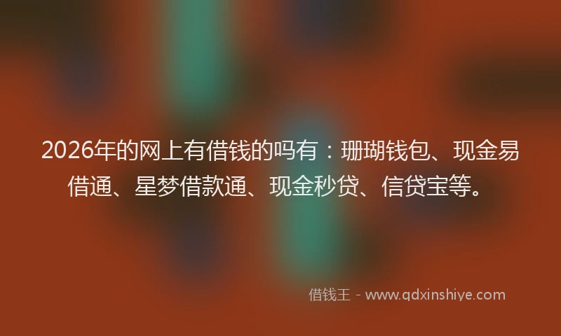 2026年的网上有借钱的吗有:珊瑚钱包、现金易借通、星梦借款通、现金秒贷、信贷宝等。