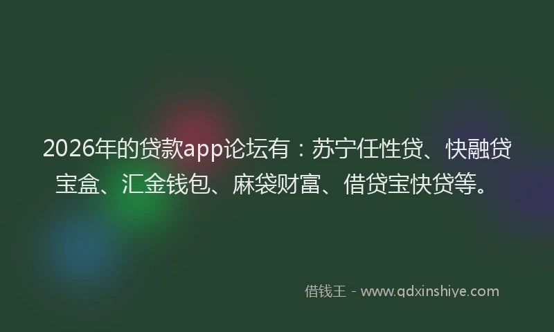 2026年的贷款app论坛有：苏宁任性贷、快融贷宝盒、汇金钱包、麻袋财富、借贷宝快贷等。