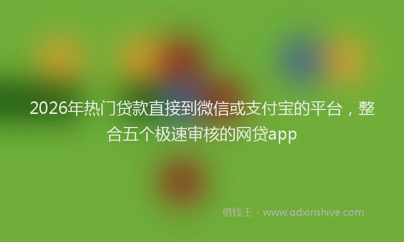 2026年热门贷款直接到微信或支付宝的平台，整合五个极速审核的网贷app