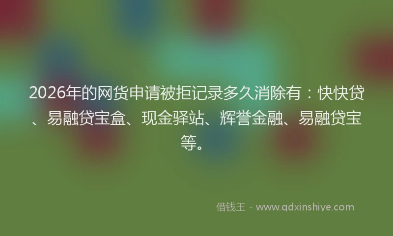 2026年的网货申请被拒记录多久消除有：快快贷、易融贷宝盒、现金驿站、辉誉金融、易融贷宝等。