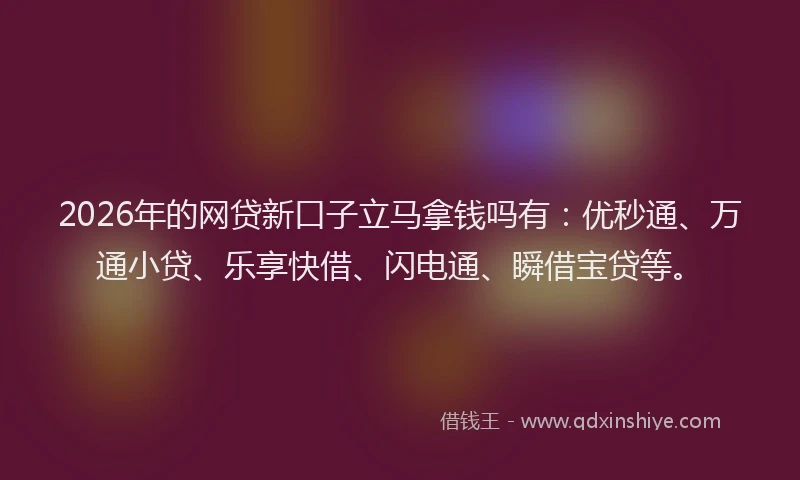 2026年的网贷新口子立马拿钱吗有：优秒通、万通小贷、乐享快借、闪电通、瞬借宝贷等。