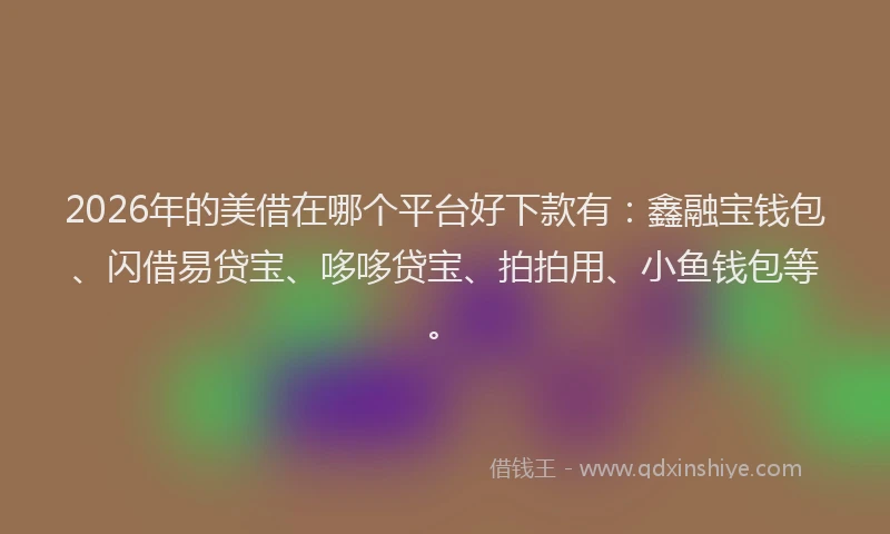 2026年的美借在哪个平台好下款有：鑫融宝钱包、闪借易贷宝、哆哆贷宝、拍拍用、小鱼钱包等。
