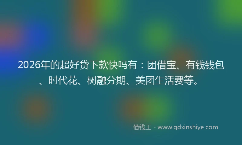 2026年的超好贷下款快吗有：团借宝、有钱钱包、时代花、树融分期、美团生活费等。
