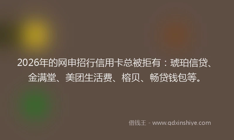 2026年的网申招行信用卡总被拒有：琥珀信贷、金满堂、美团生活费、榕贝、畅贷钱包等。