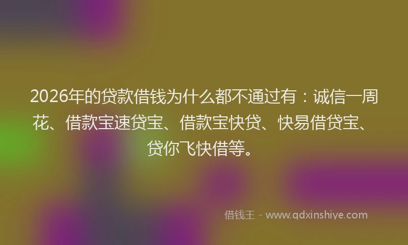 2026年的贷款借钱为什么都不通过有:诚信一周花、借款宝速贷宝、借款宝快贷、快易借贷宝、贷你飞快借等。