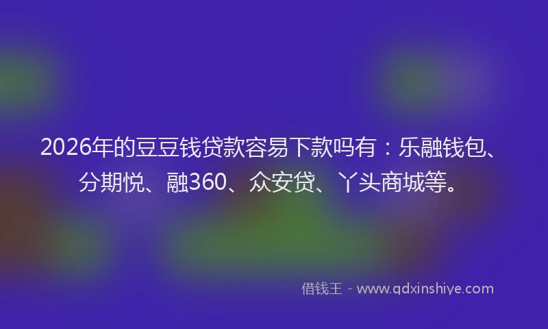 2026年的豆豆钱贷款容易下款吗有：乐融钱包、分期悦、融360、众安贷、丫头商城等。