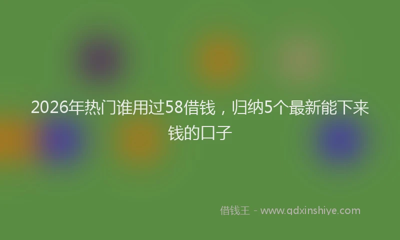 2026年热门谁用过58借钱，归纳5个最新能下来钱的口子