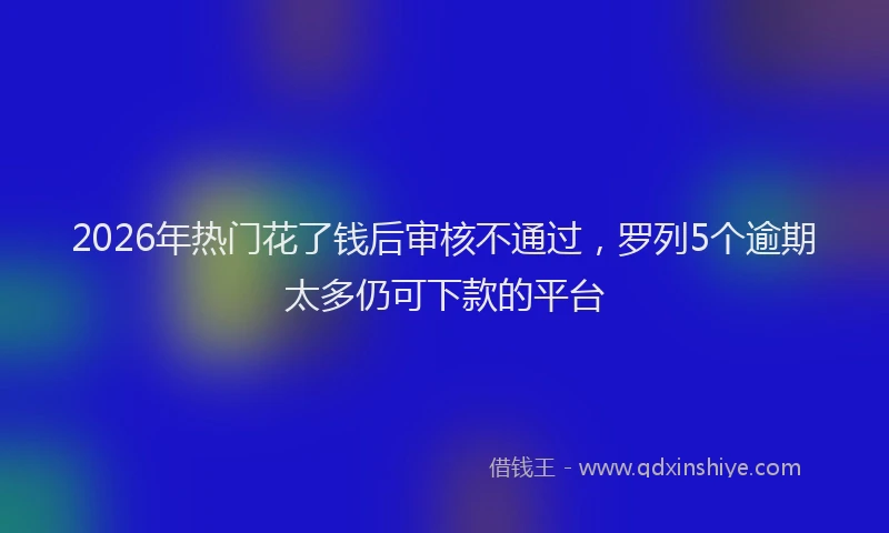 2026年热门花了钱后审核不通过，罗列5个逾期太多仍可下款的平台