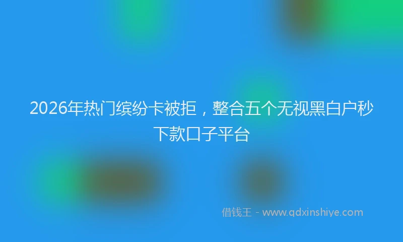 2026年热门缤纷卡被拒，整合五个无视黑白户秒下款口子平台