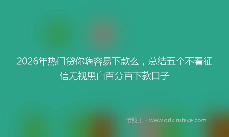 2026年热门贷你嗨容易下款么，总结五个不看征信无视黑白百分百下款口子