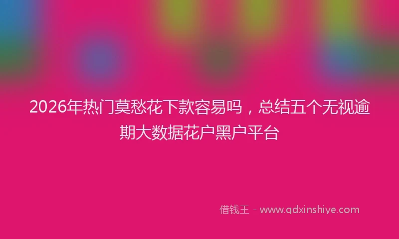 2026年热门莫愁花下款容易吗，总结五个无视逾期大数据花户黑户平台