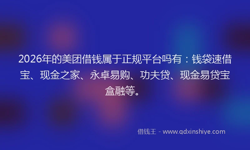 2026年的美团借钱属于正规平台吗有：钱袋速借宝、现金之家、永卓易购、功夫贷、现金易贷宝盒融等。