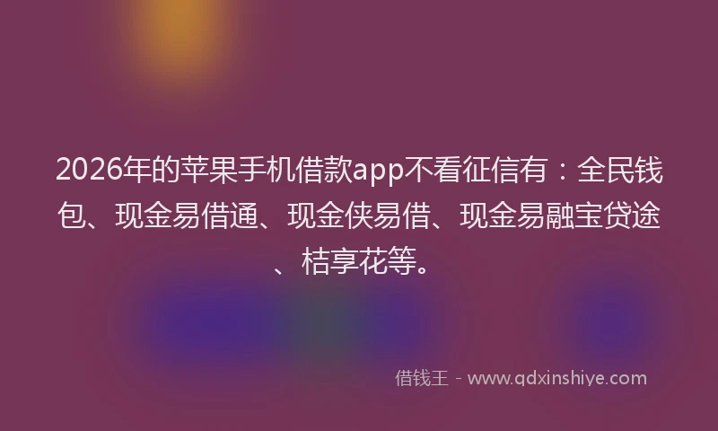 2026年的苹果手机借款app不看征信有：全民钱包、现金易借通、现金侠易借、现金易融宝贷途、桔享花等。