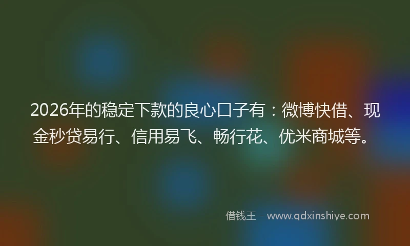 2026年的稳定下款的良心口子有:微博快借、现金秒贷易行、信用易飞、畅行花、优米商城等。