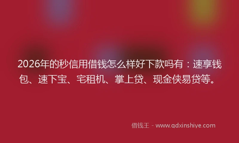 2026年的秒信用借钱怎么样好下款吗有：速享钱包、速下宝、宅租机、掌上贷、现金侠易贷等。