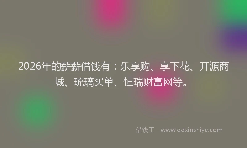 2026年的薪薪借钱有：乐享购、享下花、开源商城、琉璃买单、恒瑞财富网等。