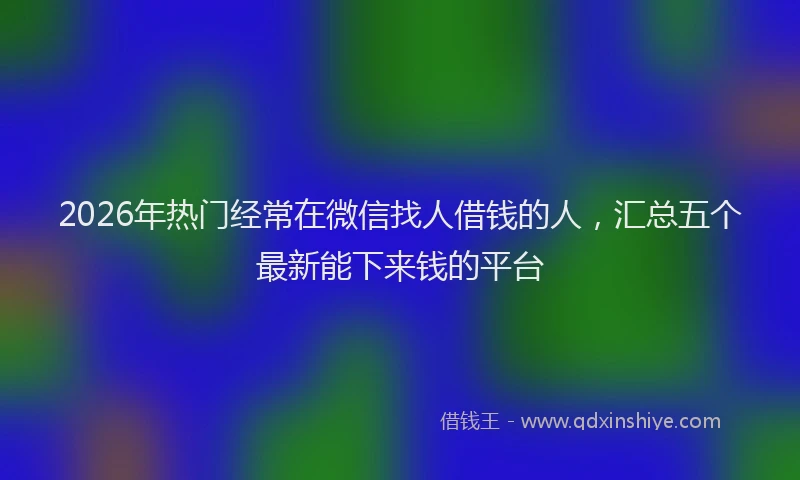 2026年热门经常在微信找人借钱的人，汇总五个最新能下来钱的平台