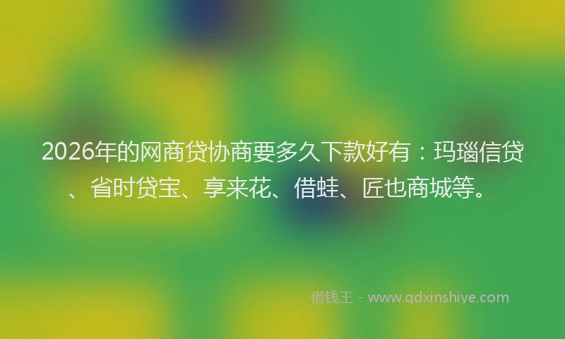 2026年的网商贷协商要多久下款好有：玛瑙信贷、省时贷宝、享来花、借蛙、匠也商城等。