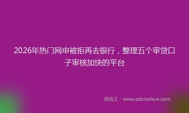 2026年热门网申被拒再去银行，整理五个审贷口子审核加快的平台