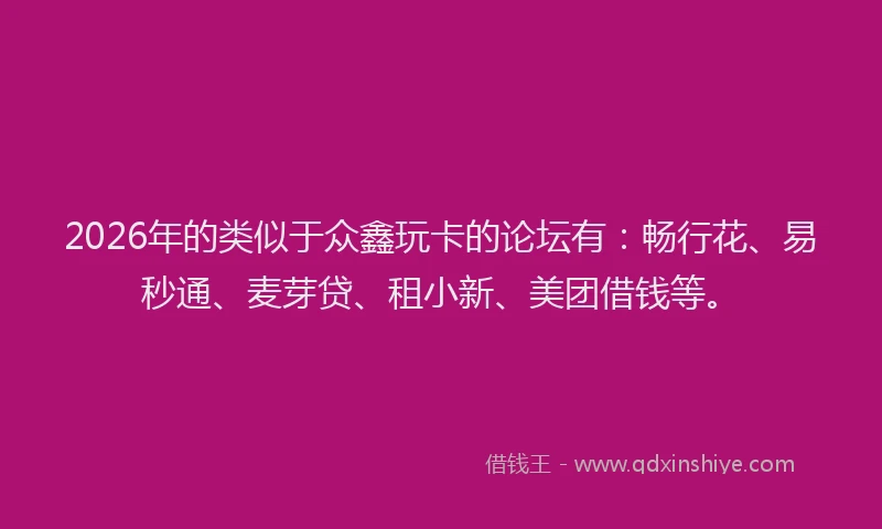 2026年的类似于众鑫玩卡的论坛有：畅行花、易秒通、麦芽贷、租小新、美团借钱等。