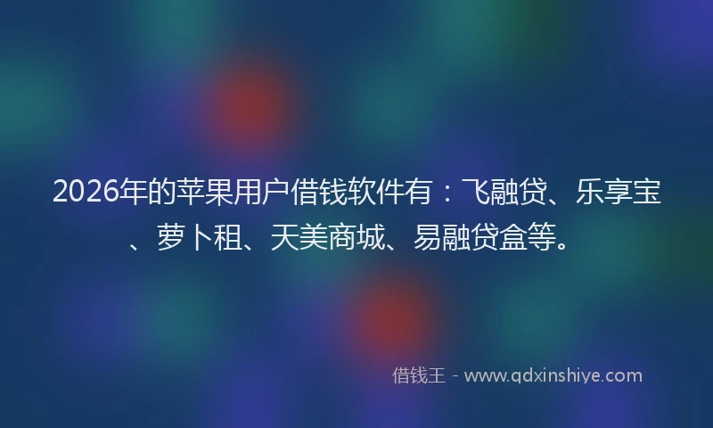 2026年的苹果用户借钱软件有：飞融贷、乐享宝、萝卜租、天美商城、易融贷盒等。