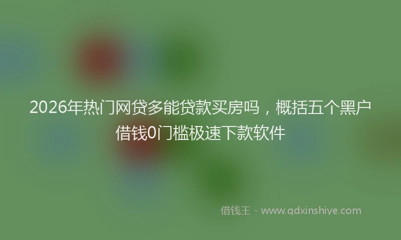 2026年热门网贷多能贷款买房吗，概括五个黑户借钱0门槛极速下款软件