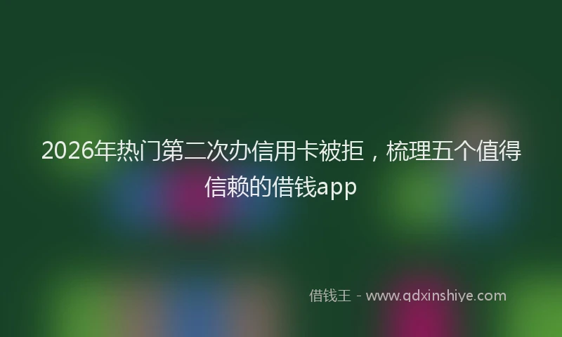 2026年热门第二次办信用卡被拒，梳理五个值得信赖的借钱app