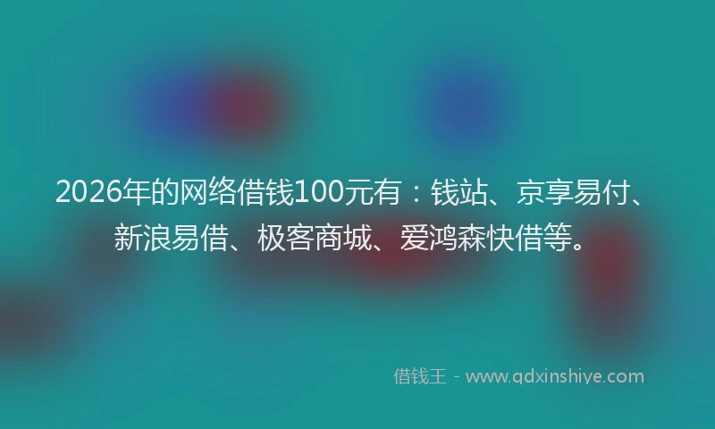 2026年的网络借钱100元有：钱站、京享易付、新浪易借、极客商城、爱鸿森快借等。