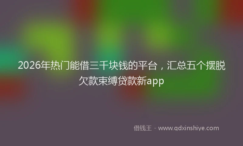 2026年热门能借三千块钱的平台，汇总五个摆脱欠款束缚贷款新app