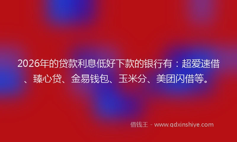 2026年的贷款利息低好下款的银行有:超爱速借、臻心贷、金易钱包、玉米分、美团闪借等。