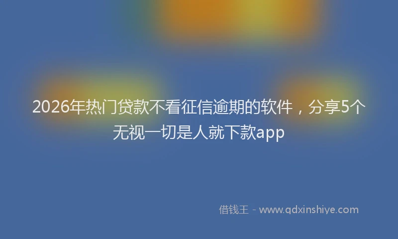 2026年热门贷款不看征信逾期的软件，分享5个无视一切是人就下款app