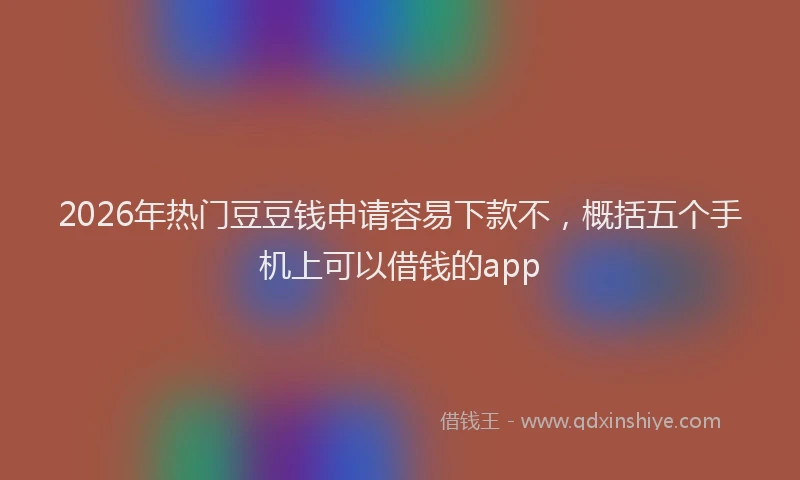 2026年热门豆豆钱申请容易下款不，概括五个手机上可以借钱的app