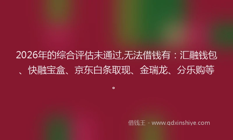2026年的综合评估未通过,无法借钱有：汇融钱包、快融宝盒、京东白条取现、金瑞龙、分乐购等。