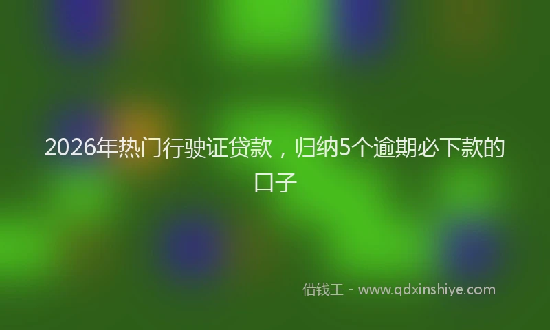2026年热门行驶证贷款，归纳5个逾期必下款的口子