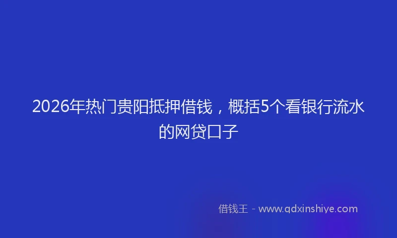 2026年热门贵阳抵押借钱，概括5个看银行流水的网贷口子