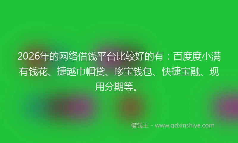 2026年的网络借钱平台比较好的有：百度度小满有钱花、捷越巾帼贷、哆宝钱包、快捷宝融、现用分期等。