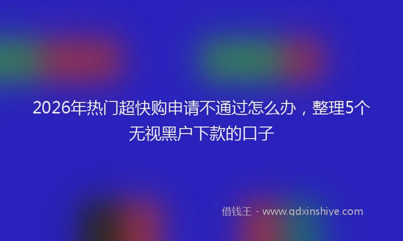 2026年热门超快购申请不通过怎么办，整理5个无视黑户下款的口子