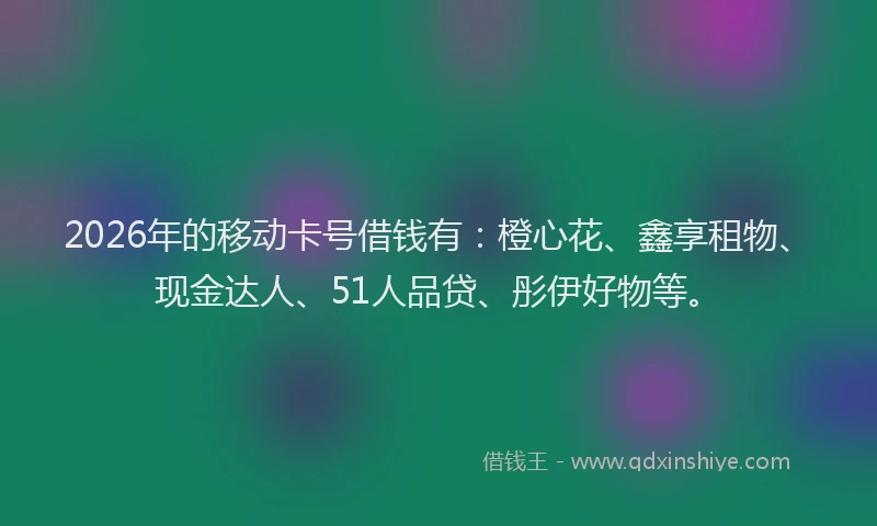 2026年的移动卡号借钱有：橙心花、鑫享租物、现金达人、51人品贷、彤伊好物等。