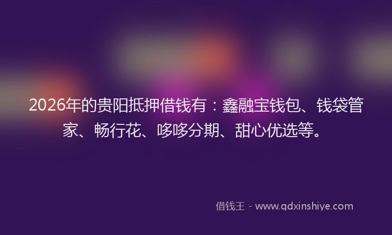 2026年的贵阳抵押借钱有：鑫融宝钱包、钱袋管家、畅行花、哆哆分期、甜心优选等。
