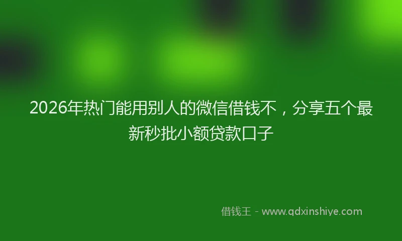 2026年热门能用别人的微信借钱不，分享五个最新秒批小额贷款口子