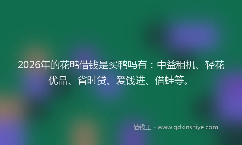 2026年的花鸭借钱是买鸭吗有:中益租机、轻花优品、省时贷、爱钱进、借蛙等。