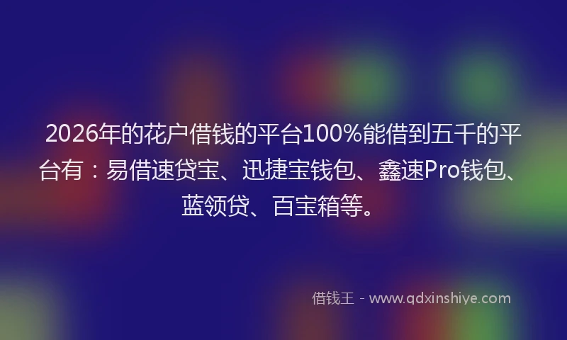 2026年的花户借钱的平台100%能借到五千的平台有：易借速贷宝、迅捷宝钱包、鑫速Pro钱包、蓝领贷、百宝箱等。