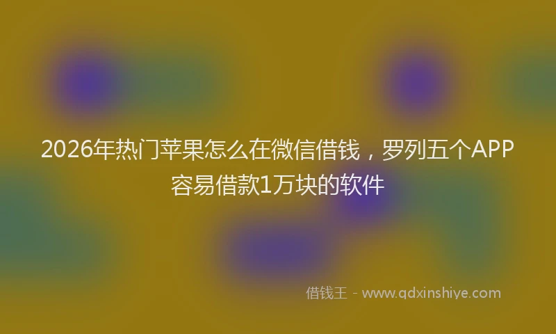 2026年热门苹果怎么在微信借钱，罗列五个APP容易借款1万块的软件