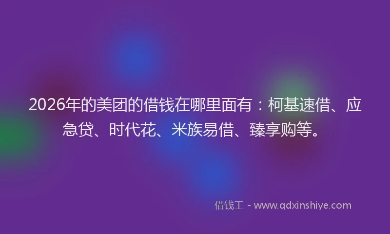 2026年的美团的借钱在哪里面有：柯基速借、应急贷、时代花、米族易借、臻享购等。