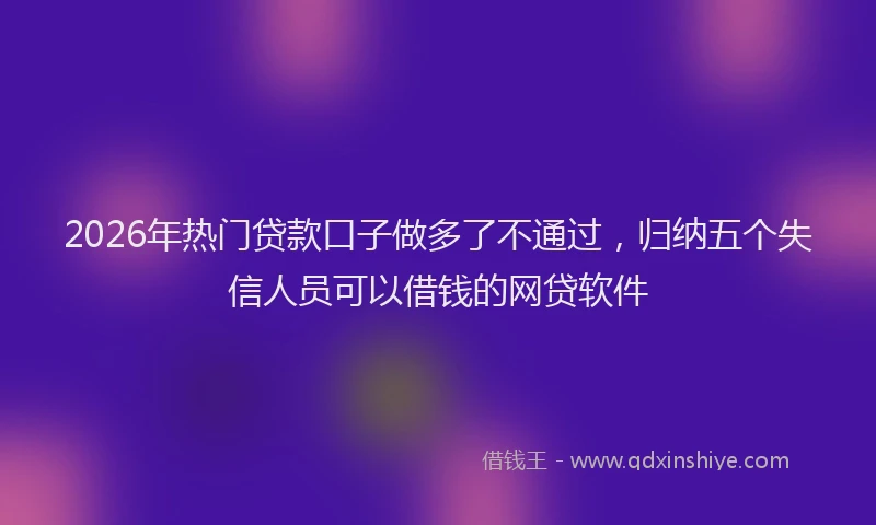 2026年热门贷款口子做多了不通过,归纳五个失信人员可以借钱的网贷软件